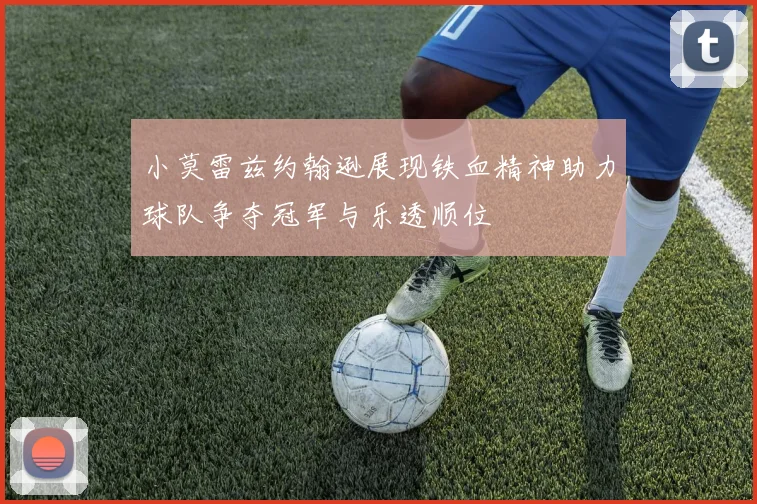 小莫雷兹约翰逊展现铁血精神助力球队争夺冠军与乐透顺位