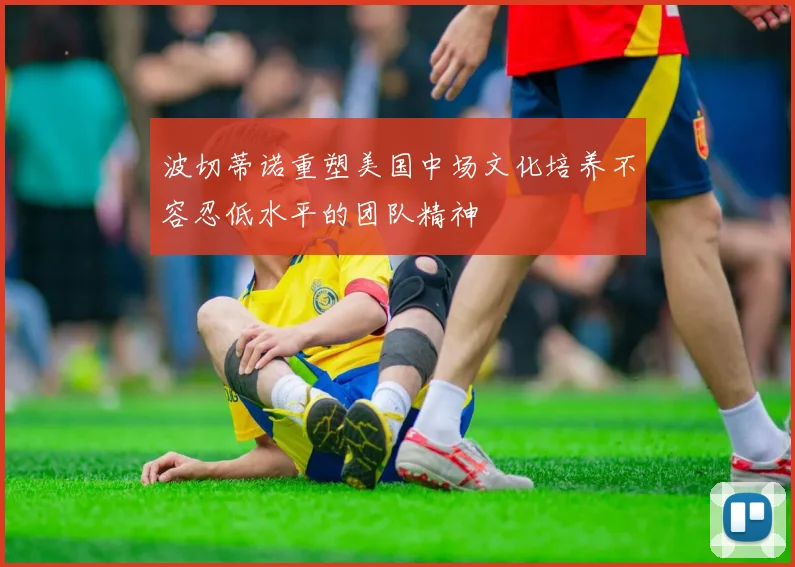 波切蒂诺重塑美国中场文化培养不容忍低水平的团队精神
