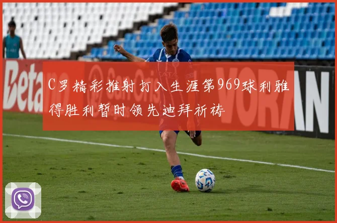 C罗精彩推射打入生涯第969球利雅得胜利暂时领先迪拜祈祷