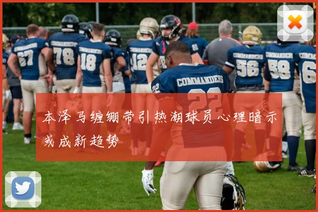 本泽马缠绷带引热潮球员心理暗示或成新趋势