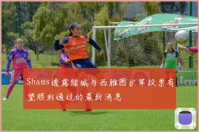 Shams透露赌城与西雅图扩军投票有望顺利通过的最新消息