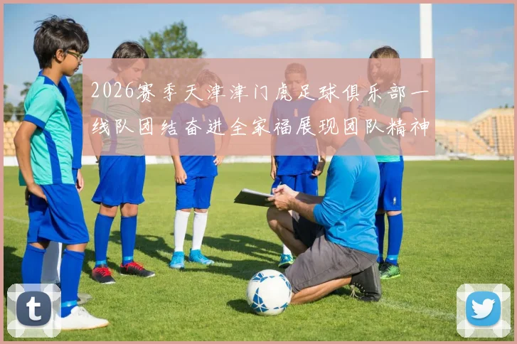 2026赛季天津津门虎足球俱乐部一线队团结奋进全家福展现团队精神与梦想追求