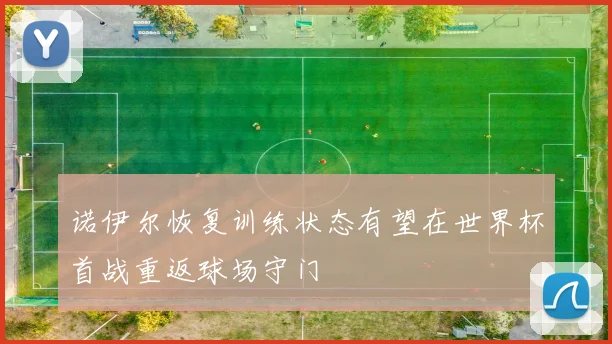 诺伊尔恢复训练状态有望在世界杯首战重返球场守门