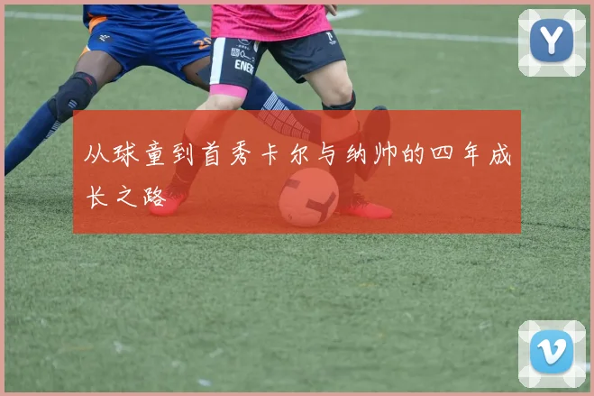 从球童到首秀卡尔与纳帅的四年成长之路