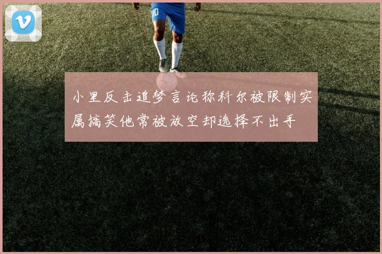 小里反击追梦言论称科尔被限制实属搞笑他常被放空却选择不出手