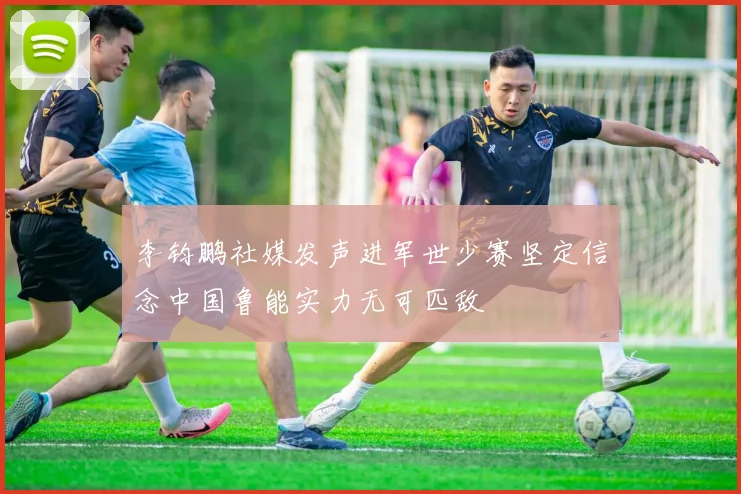 李钧鹏社媒发声进军世少赛坚定信念中国鲁能实力无可匹敌