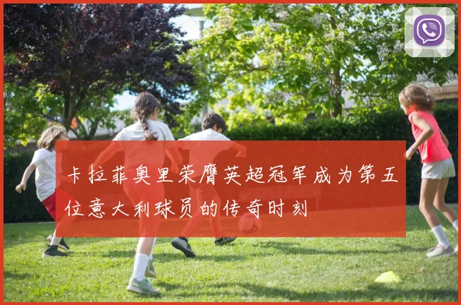 卡拉菲奥里荣膺英超冠军成为第五位意大利球员的传奇时刻