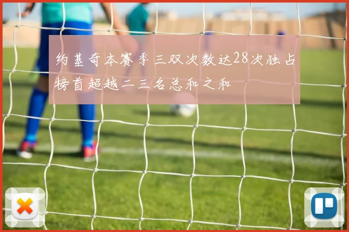 约基奇本赛季三双次数达28次独占榜首超越二三名总和之和