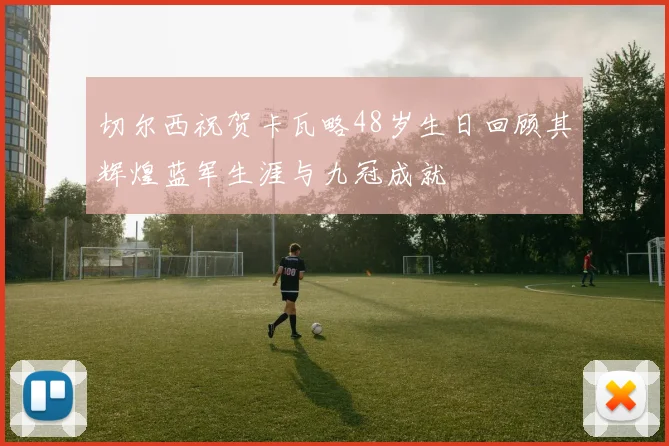 切尔西祝贺卡瓦略48岁生日回顾其辉煌蓝军生涯与九冠成就