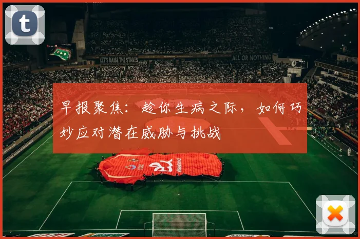 早报聚焦：趁你生病之际，如何巧妙应对潜在威胁与挑战
