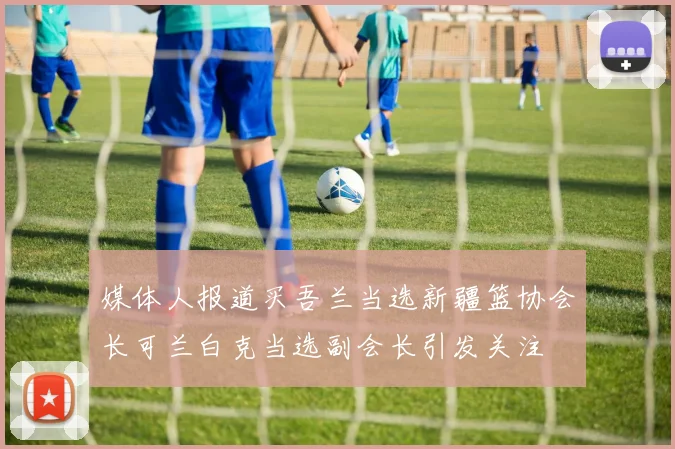 媒体人报道买吾兰当选新疆篮协会长可兰白克当选副会长引发关注