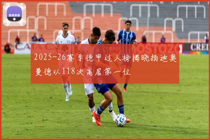 2025-26赛季德甲过人榜揭晓扬迪奥曼德以118次高居第一位