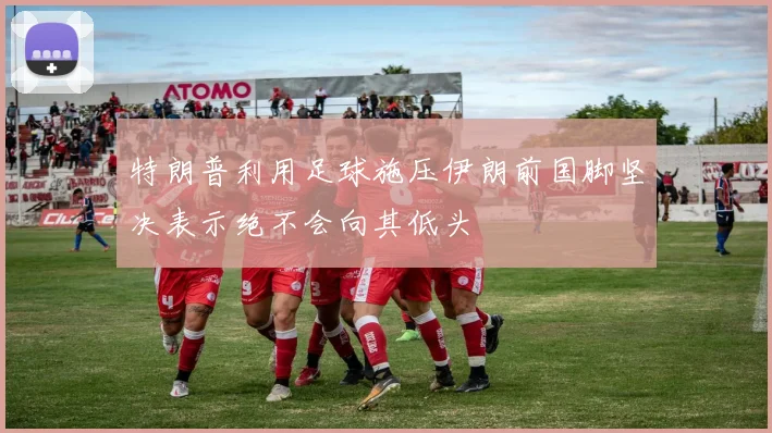 特朗普利用足球施压伊朗前国脚坚决表示绝不会向其低头