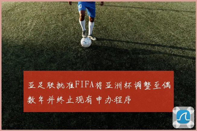 亚足联批准FIFA将亚洲杯调整至偶数年并终止现有申办程序