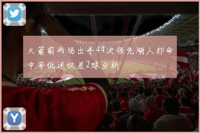 火箭前两场出手44次领先湖人却命中率低迷仅差2球分析