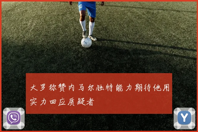 大罗称赞内马尔独特能力期待他用实力回应质疑者