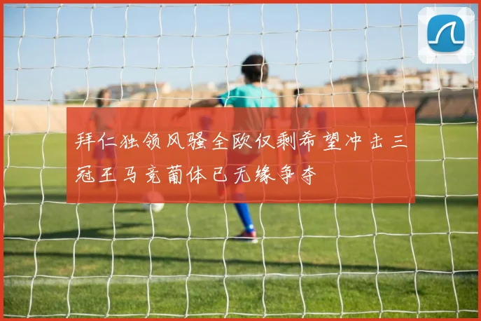 拜仁独领风骚全欧仅剩希望冲击三冠王马竞葡体已无缘争夺