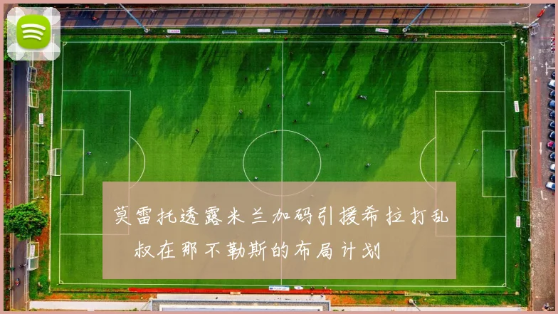 莫雷托透露米兰加码引援希拉打乱囧叔在那不勒斯的布局计划