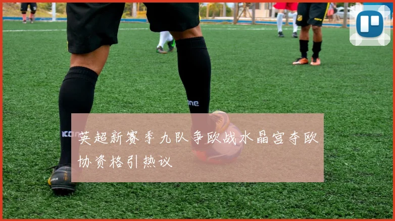 英超新赛季九队争欧战水晶宫夺欧协资格引热议