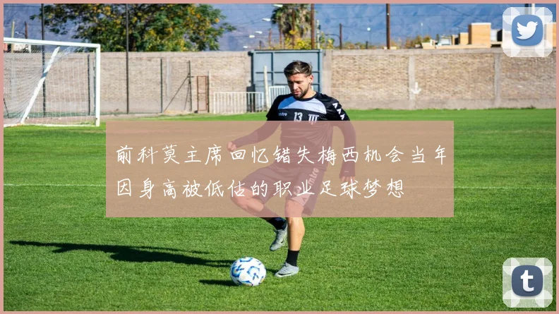 前科莫主席回忆错失梅西机会当年因身高被低估的职业足球梦想