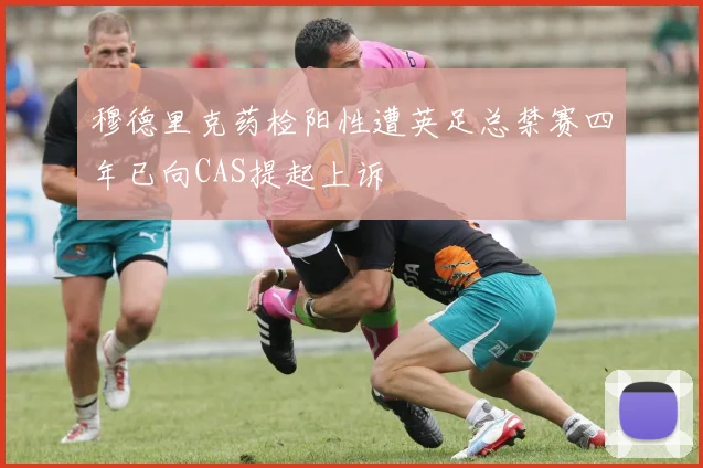 穆德里克药检阳性遭英足总禁赛四年已向CAS提起上诉