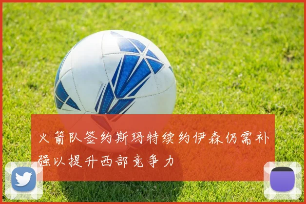 火箭队签约斯玛特续约伊森仍需补强以提升西部竞争力