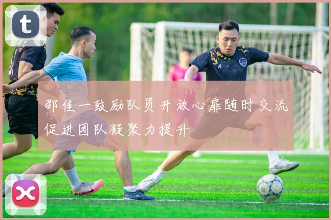 邵佳一鼓励队员开放心扉随时交流促进团队凝聚力提升