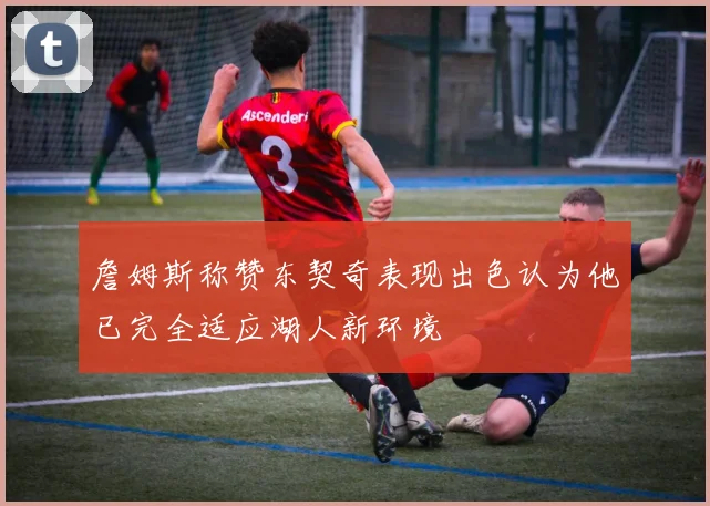 詹姆斯称赞东契奇表现出色认为他已完全适应湖人新环境