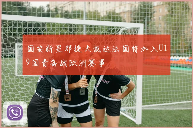 国安新星邓捷夫抵达法国将加入U19国青备战欧洲赛事