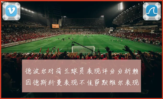 德波尔对荷兰球员表现评分分析赖因德斯科曼表现不佳萨默维尔表现出色
