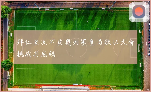 拜仁坚决不卖奥利塞皇马欲以天价挑战其底线
